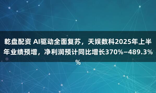 乾盘配资 AI驱动全面复苏，天娱数科2025年上半年业绩预增，净利润预计同比增长370%—489.3%