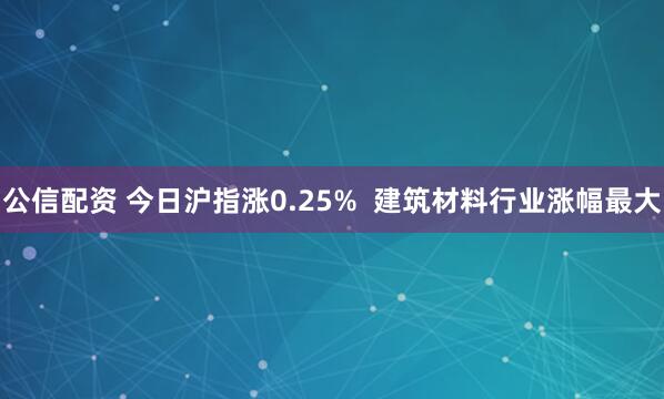 公信配资 今日沪指涨0.25%  建筑材料行业涨幅最大