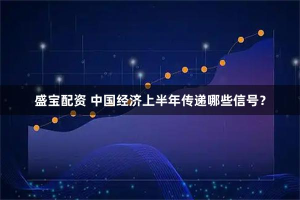 盛宝配资 中国经济上半年传递哪些信号？