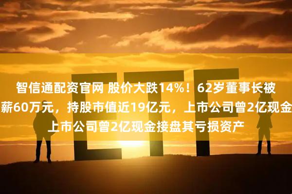 智信通配资官网 股价大跌14%！62岁董事长被立案并留置，年薪60万元，持股市值近19亿元，上市公司曾2亿现金接盘其亏损资产