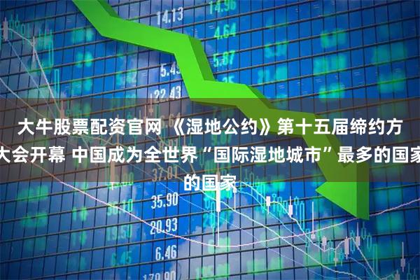 大牛股票配资官网 《湿地公约》第十五届缔约方大会开幕 中国成为全世界“国际湿地城市”最多的国家