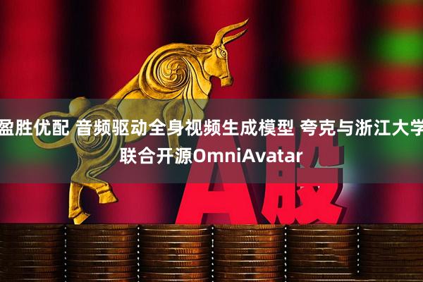 盈胜优配 音频驱动全身视频生成模型 夸克与浙江大学联合开源OmniAvatar