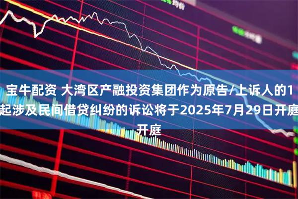 宝牛配资 大湾区产融投资集团作为原告/上诉人的1起涉及民间借贷纠纷的诉讼将于2025年7月29日开庭