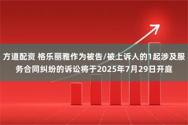 方道配资 格乐丽雅作为被告/被上诉人的1起涉及服务合同纠纷的诉讼将于2025年7月29日开庭