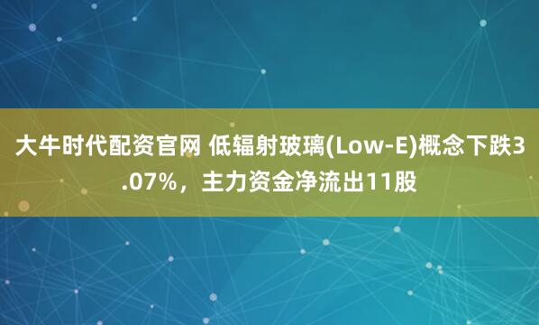 大牛时代配资官网 低辐射玻璃(Low-E)概念下跌3.07%，主力资金净流出11股