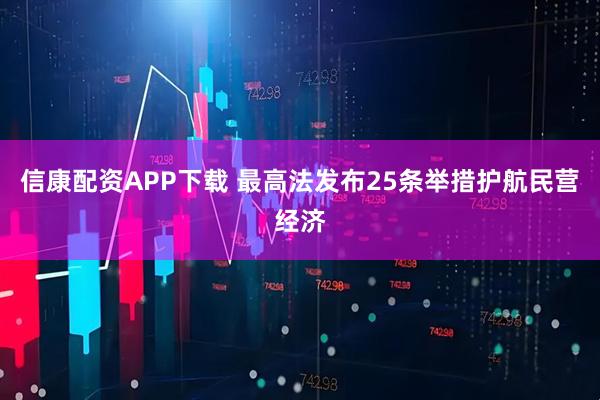 信康配资APP下载 最高法发布25条举措护航民营经济