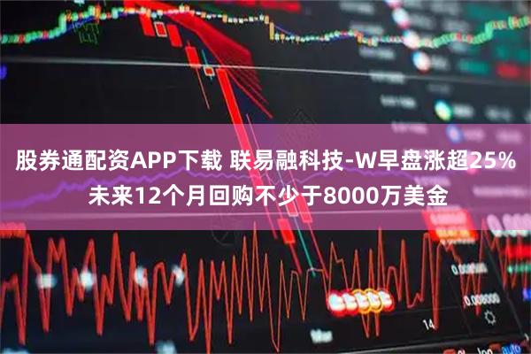 股券通配资APP下载 联易融科技-W早盘涨超25% 未来12个月回购不少于8000万美金
