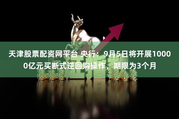天津股票配资网平台 央行：9月5日将开展10000亿元买断式逆回购操作，期限为3个月