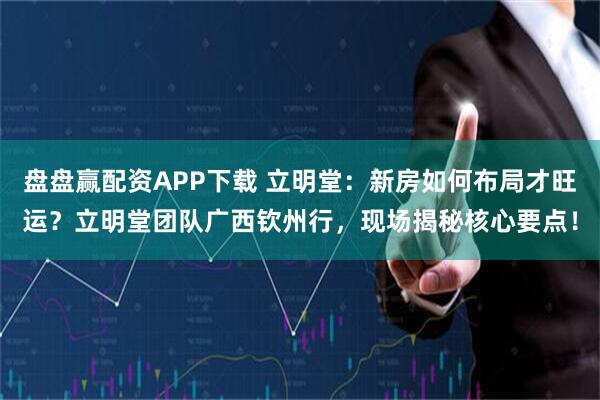 盘盘赢配资APP下载 立明堂：新房如何布局才旺运？立明堂团队广西钦州行，现场揭秘核心要点！