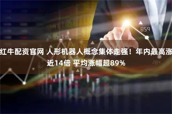 红牛配资官网 人形机器人概念集体走强！年内最高涨近14倍 平均涨幅超89%