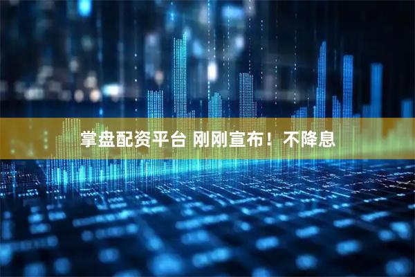 掌盘配资平台 刚刚宣布！不降息