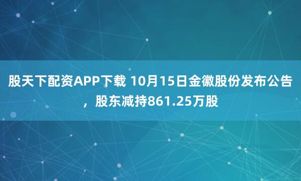 股天下配资APP下载 10月15日金徽股份发布公告，股东减持861.25万股