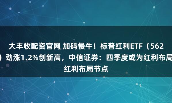 大丰收配资官网 加码慢牛！标普红利ETF（562060）劲涨1.2%创新高，中信证券：四季度或为红利布局节点