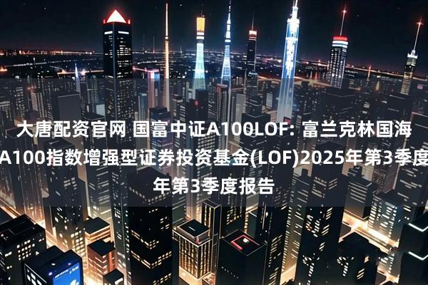 大唐配资官网 国富中证A100LOF: 富兰克林国海中证A100指数增强型证券投资基金(LOF)2025年第3季度报告
