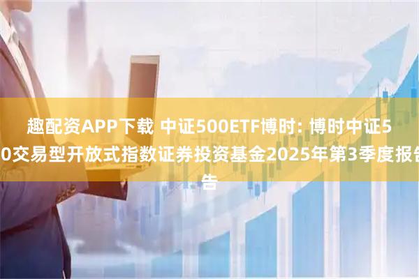 趣配资APP下载 中证500ETF博时: 博时中证500交易型开放式指数证券投资基金2025年第3季度报告