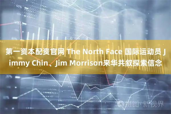 第一资本配资官网 The North Face 国际运动员 Jimmy Chin、Jim Morrison来华共叙探索信念