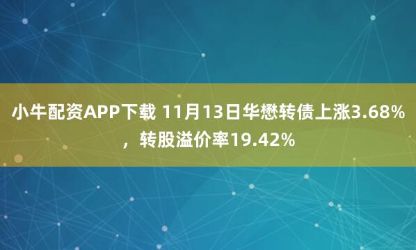 小牛配资APP下载 11月13日华懋转债上涨3.68%，转股溢价率19.42%