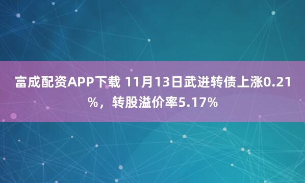 富成配资APP下载 11月13日武进转债上涨0.21%，转股溢价率5.17%