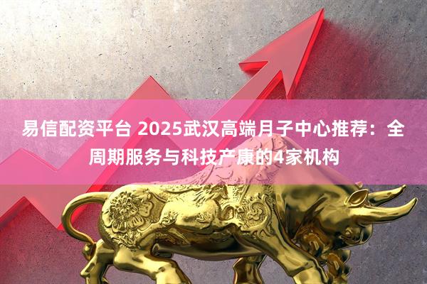 易信配资平台 2025武汉高端月子中心推荐：全周期服务与科技产康的4家机构