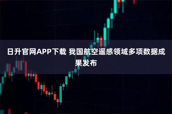 日升官网APP下载 我国航空遥感领域多项数据成果发布