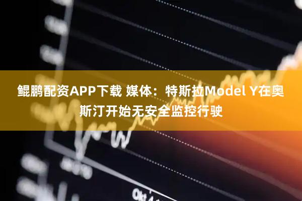 鲲鹏配资APP下载 媒体：特斯拉Model Y在奥斯汀开始无安全监控行驶