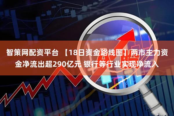 智策网配资平台 【18日资金路线图】两市主力资金净流出超290亿元 银行等行业实现净流入
