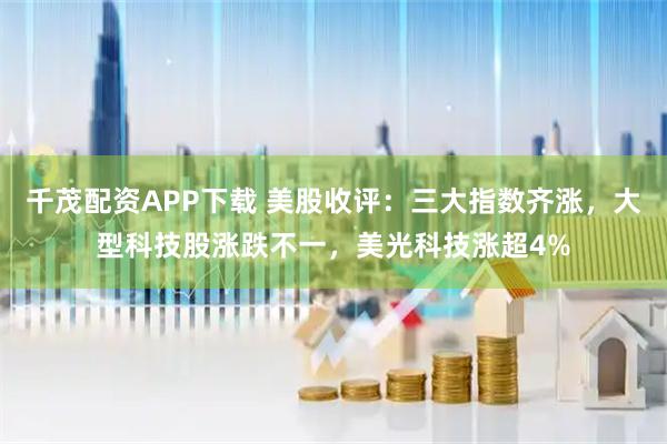 千茂配资APP下载 美股收评：三大指数齐涨，大型科技股涨跌不一，美光科技涨超4%