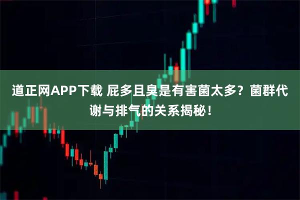 道正网APP下载 屁多且臭是有害菌太多？菌群代谢与排气的关系揭秘！