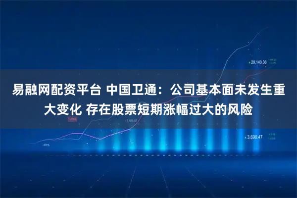 易融网配资平台 中国卫通：公司基本面未发生重大变化 存在股票短期涨幅过大的风险