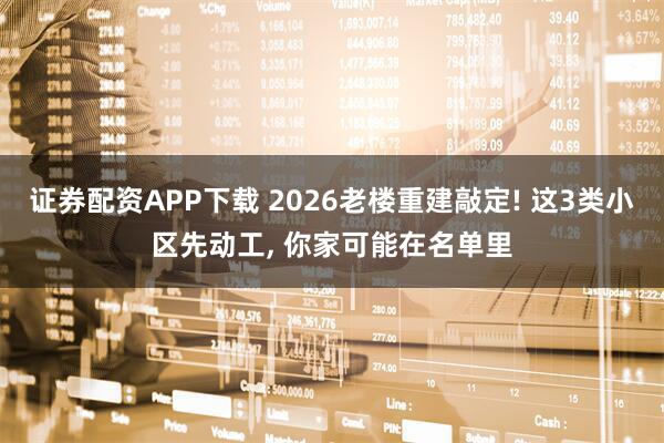 证券配资APP下载 2026老楼重建敲定! 这3类小区先动工, 你家可能在名单里