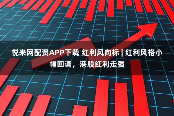 悦来网配资APP下载 红利风向标 | 红利风格小幅回调，港股红利走强