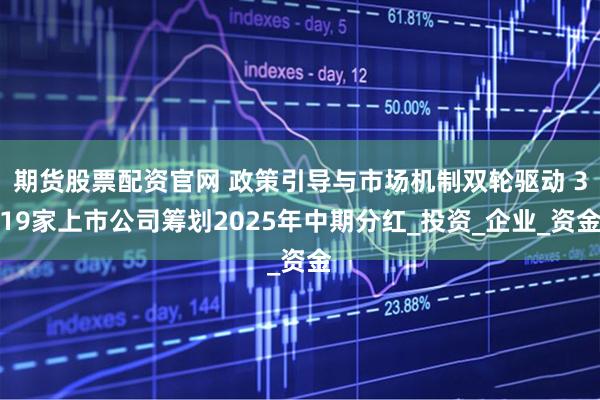 期货股票配资官网 政策引导与市场机制双轮驱动 319家上市公司筹划2025年中期分红_投资_企业_资金
