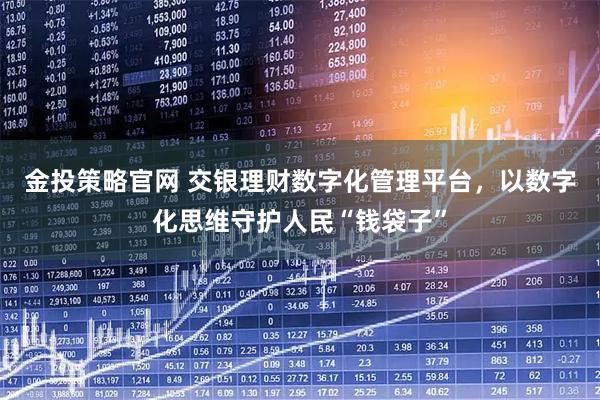 金投策略官网 交银理财数字化管理平台，以数字化思维守护人民“钱袋子”