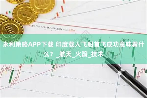 永利策略APP下载 印度载人飞船首飞成功意味着什么？_航天_火箭_技术