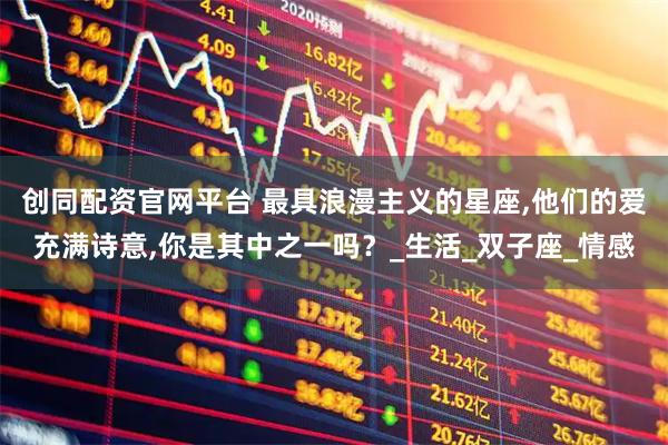 创同配资官网平台 最具浪漫主义的星座,他们的爱充满诗意,你是其中之一吗？_生活_双子座_情感