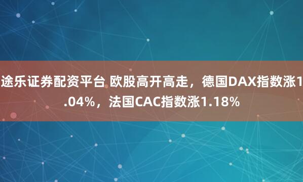 途乐证券配资平台 欧股高开高走，德国DAX指数涨1.04%，法国CAC指数涨1.18%