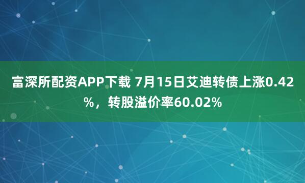 富深所配资APP下载 7月15日艾迪转债上涨0.42%，转股溢价率60.02%
