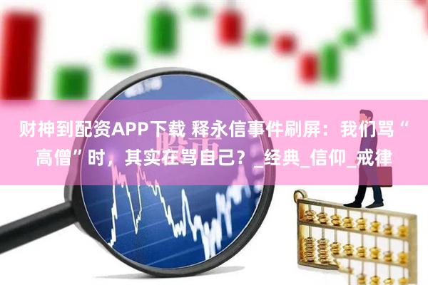 财神到配资APP下载 释永信事件刷屏：我们骂“高僧”时，其实在骂自己？_经典_信仰_戒律