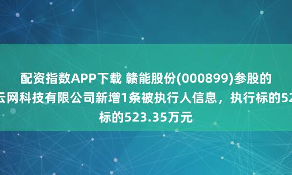 配资指数APP下载 赣能股份(000899)参股的江西航天云网科技有限公司新增1条被执行人信息，执行标的523.35万元