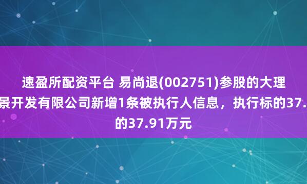 速盈所配资平台 易尚退(002751)参股的大理凤凰海景开发有限公司新增1条被执行人信息，执行标的37.91万元