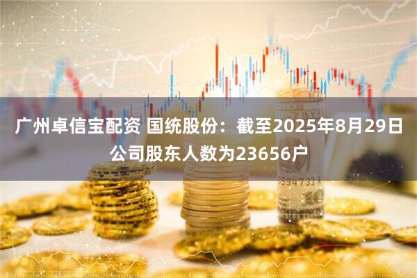 广州卓信宝配资 国统股份：截至2025年8月29日公司股东人数为23656户