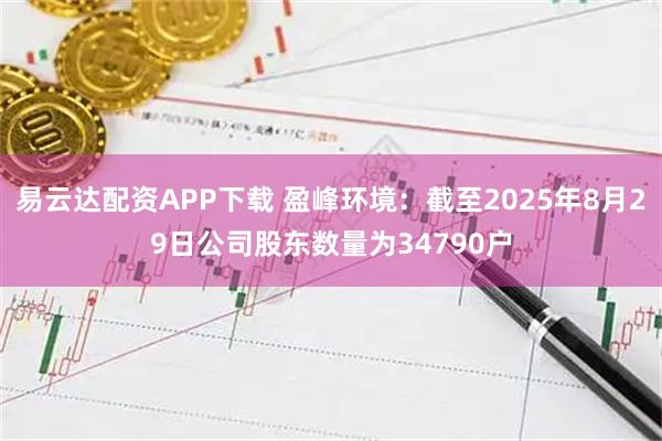 易云达配资APP下载 盈峰环境：截至2025年8月29日公司股东数量为34790户