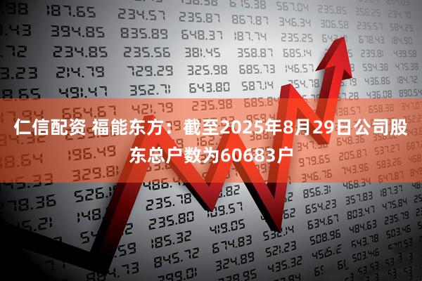 仁信配资 福能东方：截至2025年8月29日公司股东总户数为60683户