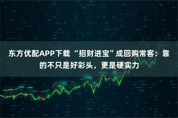 东方优配APP下载 “招财进宝”成回购常客：靠的不只是好彩头，更是硬实力