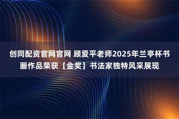 创同配资官网官网 顾爱平老师2025年兰亭杯书画作品荣获【金奖】书法家独特风采展现